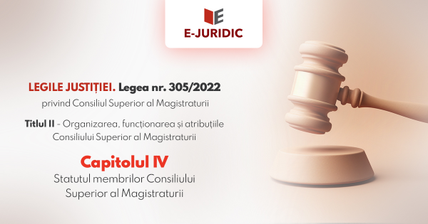 Titlul II Organizarea, functionarea si atributiile Consiliului Superior al Magistraturii, Capitolul IV - Legea nr. 305/2022 privind Consiliul Superior al Magistraturii